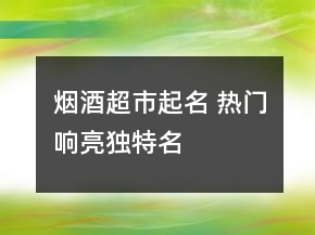 煙酒超市起名 熱門響亮獨(dú)特名
