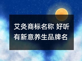 艾灸商標(biāo)名稱 好聽有新意養(yǎng)生品牌名