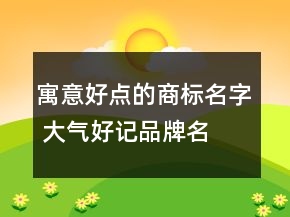 寓意好點的商標名字 大氣好記品牌名