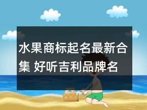 水果商標起名最新合集 好聽吉利品牌名