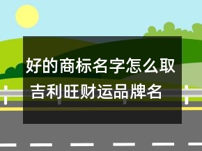 好的商標(biāo)名字怎么取 吉利旺財(cái)運(yùn)品牌名