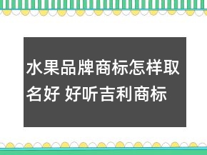 水果品牌商標(biāo)怎樣取名好 好聽吉利商標(biāo)名
