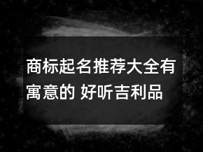 商標起名推薦大全有寓意的 好聽吉利品牌名