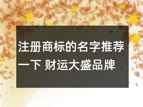 注冊商標(biāo)的名字推薦一下 財運(yùn)大盛品牌名