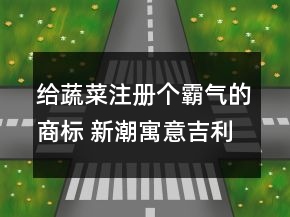 給蔬菜注冊個(gè)霸氣的商標(biāo) 新潮寓意吉利品牌名