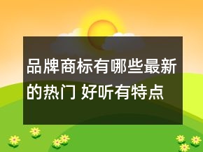 品牌商標有哪些最新的熱門 好聽有特點品牌名