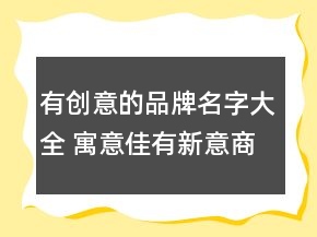 有創(chuàng)意的品牌名字大全 寓意佳有新意商標名