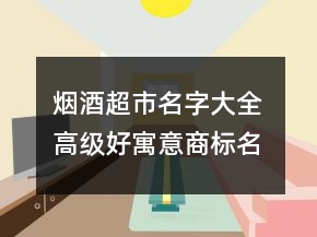 煙酒超市名字大全 高級(jí)好寓意商標(biāo)名