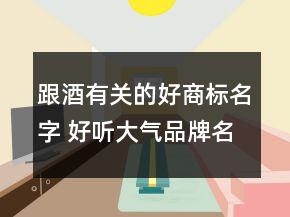 跟酒有關(guān)的好商標(biāo)名字 好聽大氣品牌名字