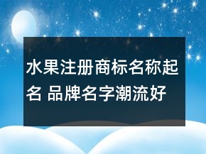 水果注冊商標名稱起名 品牌名字潮流好聽