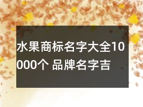 水果商標(biāo)名字大全10000個(gè) 品牌名字吉利洋氣