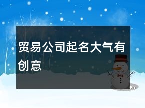 貿(mào)易公司起名大氣有創(chuàng)意