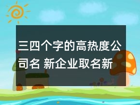 三四個(gè)字的高熱度公司名 新企業(yè)取名新潮有內(nèi)涵