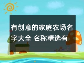 有創(chuàng)意的家庭農(nóng)場名字大全 名稱精選有機(jī)健康