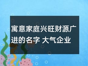 寓意家庭興旺財(cái)源廣進(jìn)的名字 大氣企業(yè)名稱(chēng)