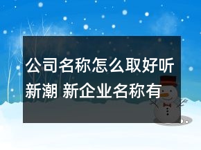 公司名稱怎么取好聽新潮 新企業(yè)名稱有文化