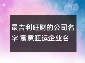最吉利旺財(cái)?shù)墓久?寓意旺運(yùn)企業(yè)名稱