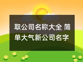 取公司名稱大全 簡單大氣新公司名字