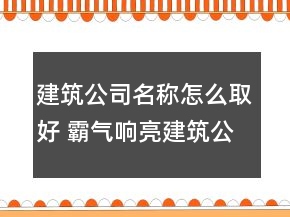 建筑公司名稱怎么取好 霸氣響亮建筑公司名字