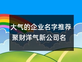 大氣的企業(yè)名字推薦 聚財(cái)洋氣新公司名稱