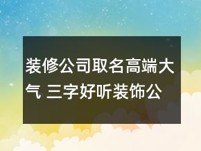 裝修公司取名高端大氣 三字好聽(tīng)裝飾公司名字