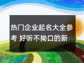 熱門(mén)企業(yè)起名大全參考 好聽(tīng)不拗口的新公司名字