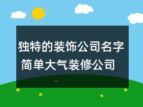 獨特的裝飾公司名字 簡單大氣裝修公司名稱