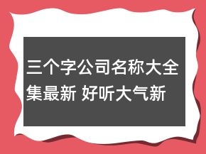 三個(gè)字公司名稱大全集最新 好聽大氣新公司名字
