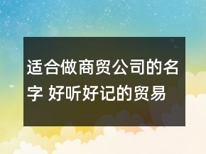 適合做商貿(mào)公司的名字 好聽好記的貿(mào)易公司名字