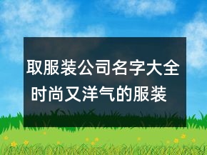 取服裝公司名字大全 時(shí)尚又洋氣的服裝公司名稱