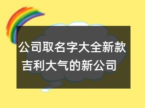 公司取名字大全新款 吉利大氣的新公司名稱