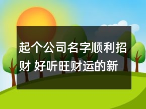 起個公司名字順利招財 好聽旺財運(yùn)的新公司名字