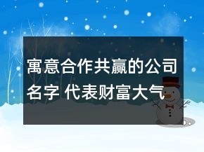 寓意合作共贏的公司名字 代表財(cái)富大氣的公司名字