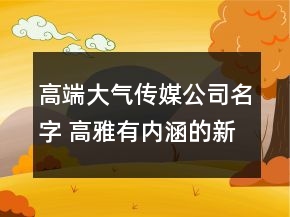 高端大氣傳媒公司名字 高雅有內(nèi)涵的新公司名稱(chēng)
