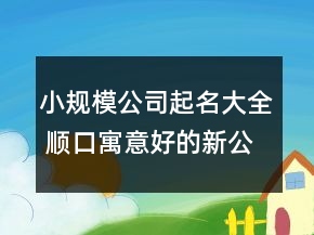 小規(guī)模公司起名大全 順口寓意好的新公司名字