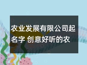 農業(yè)發(fā)展有限公司起名字 創(chuàng)意好聽的農業(yè)公司名稱