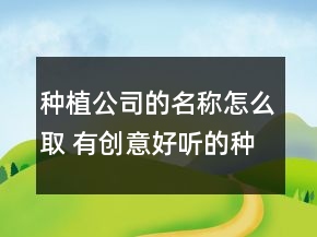 種植公司的名稱怎么取 有創(chuàng)意好聽的種植公司名稱