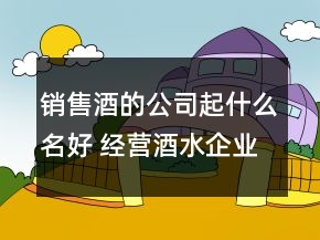銷售酒的公司起什么名好 經(jīng)營酒水企業(yè)高端名