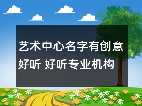 藝術中心名字有創(chuàng)意好聽 好聽專業(yè)機構名