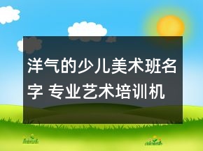 洋氣的少兒美術(shù)班名字 專業(yè)藝術(shù)培訓(xùn)機(jī)構(gòu)名