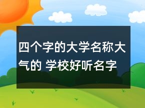 四個(gè)字的大學(xué)名稱大氣的 學(xué)校好聽名字優(yōu)選