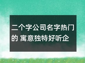 二個(gè)字公司名字熱門的 寓意獨(dú)特好聽企業(yè)名