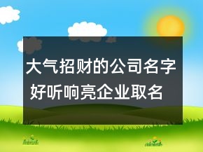 大氣招財(cái)?shù)墓久?好聽響亮企業(yè)取名集錦