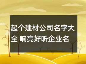 起個(gè)建材公司名字大全 響亮好聽企業(yè)名稱