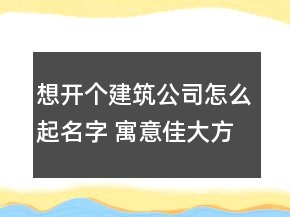想開個(gè)建筑公司怎么起名字 寓意佳大方建筑企業(yè)名