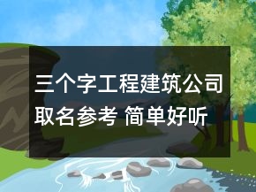 三個字工程建筑公司取名參考 簡單好聽建筑企業(yè)名