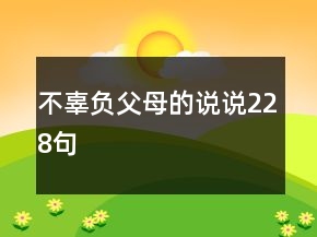 不辜負(fù)父母的說(shuō)說(shuō)228句