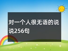 對一個(gè)人很無語的說說256句