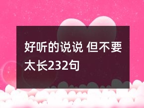 好聽(tīng)的說(shuō)說(shuō) 但不要太長(zhǎng)232句