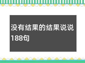 沒有結(jié)果的結(jié)果說說188句